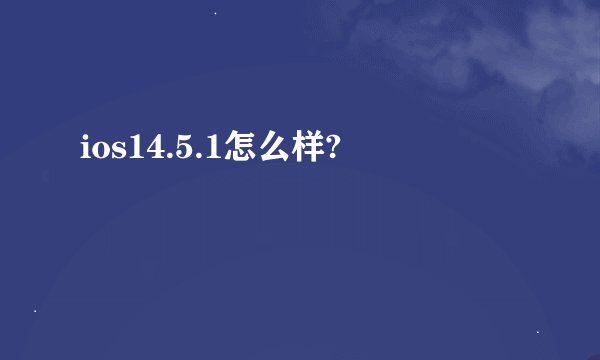 ios14.5.1怎么样?
