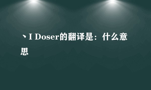 丶I Doser的翻译是：什么意思