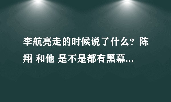 李航亮走的时候说了什么？陈翔 和他 是不是都有黑幕？？急~