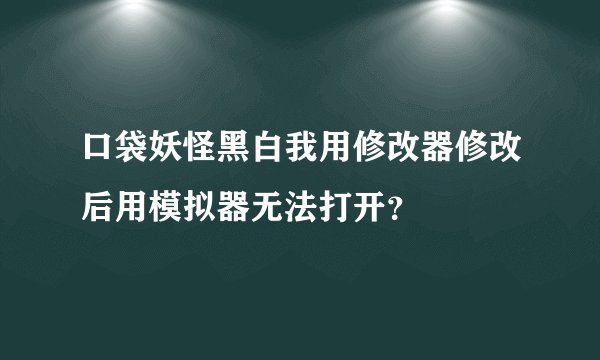 口袋妖怪黑白我用修改器修改后用模拟器无法打开？