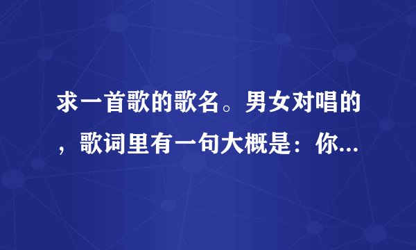 求一首歌的歌名。男女对唱的，歌词里有一句大概是：你的眼睛 看向哪里……带着温情（也好像是假装温情）