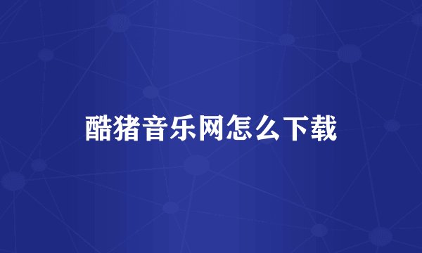 酷猪音乐网怎么下载