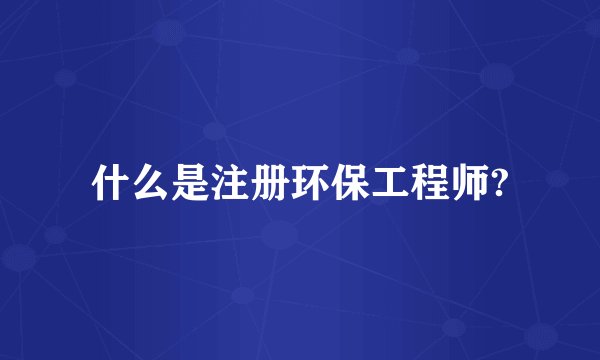 什么是注册环保工程师?