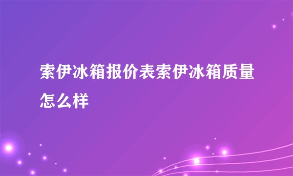 索伊冰箱报价表索伊冰箱质量怎么样