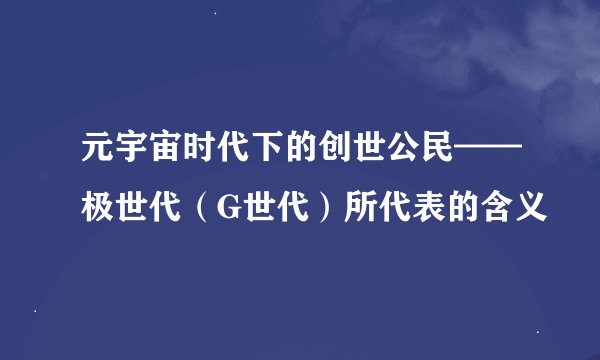 元宇宙时代下的创世公民——极世代（G世代）所代表的含义