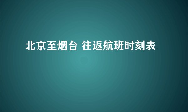 北京至烟台 往返航班时刻表