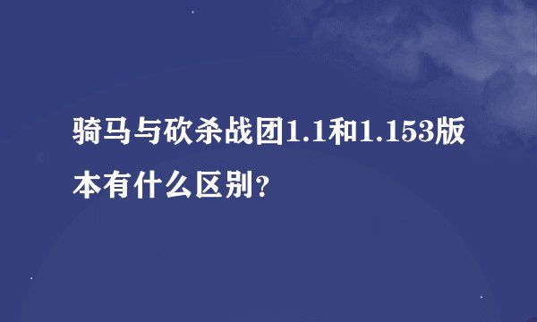 骑马与砍杀战团1.1和1.153版本有什么区别？