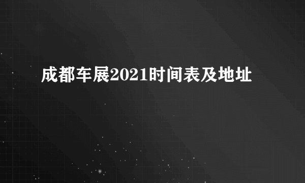 成都车展2021时间表及地址