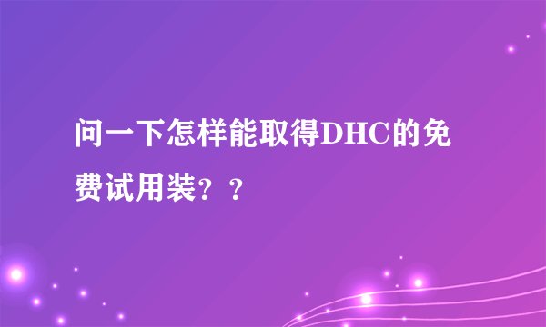 问一下怎样能取得DHC的免费试用装？？
