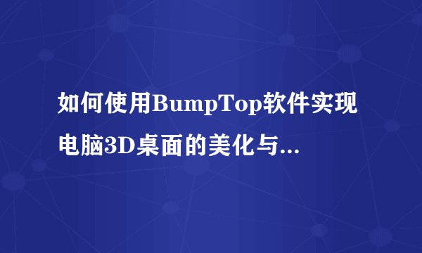 如何使用BumpTop软件实现电脑3D桌面的美化与个性化?