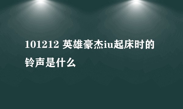 101212 英雄豪杰iu起床时的铃声是什么