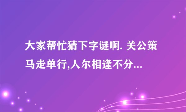 大家帮忙猜下字谜啊. 关公策马走单行,人尔相逢不分离,数千数万从我起,几颗树木不成林,文字里