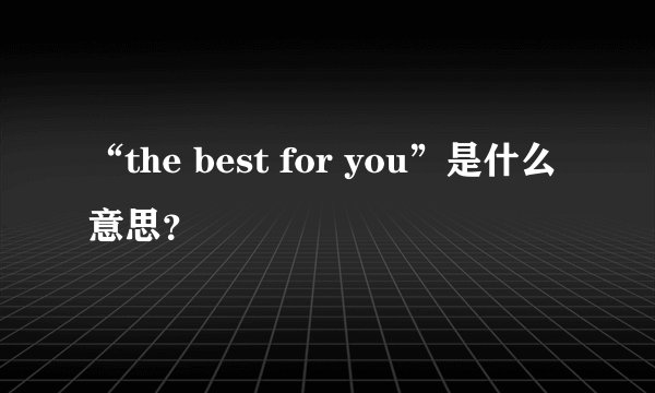 “the best for you”是什么意思？