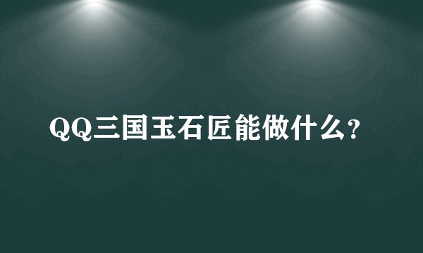 QQ三国玉石匠能做什么？