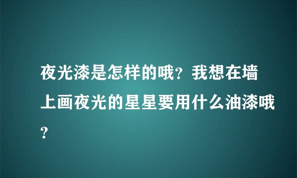 夜光漆是怎样的哦？我想在墙上画夜光的星星要用什么油漆哦？