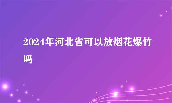 2024年河北省可以放烟花爆竹吗