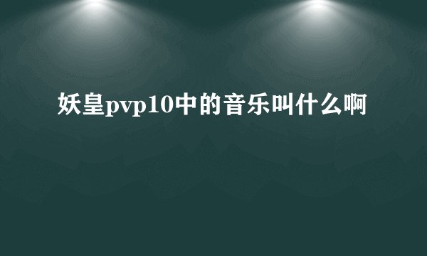 妖皇pvp10中的音乐叫什么啊