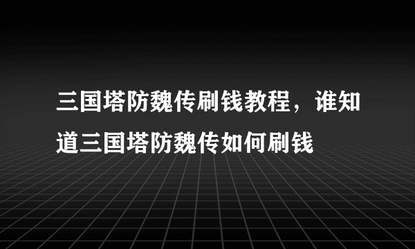 三国塔防魏传刷钱教程，谁知道三国塔防魏传如何刷钱
