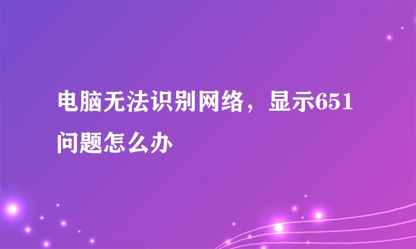 电脑无法识别网络，显示651问题怎么办