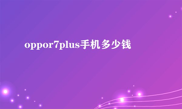 oppor7plus手机多少钱