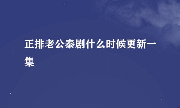 正排老公泰剧什么时候更新一集