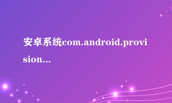 安卓系统com.android.provision.apk在哪里可以下载啊？