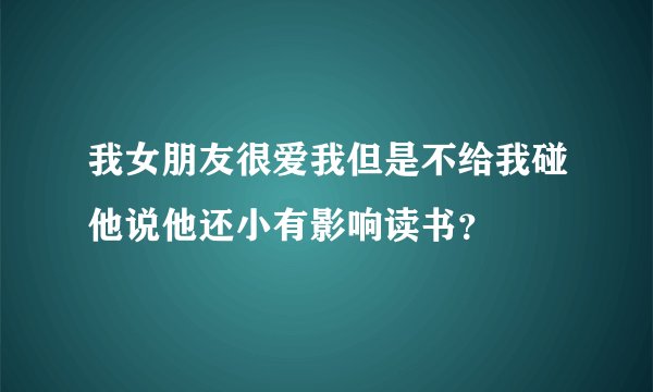 我女朋友很爱我但是不给我碰他说他还小有影响读书？