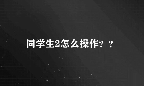 同学生2怎么操作？？