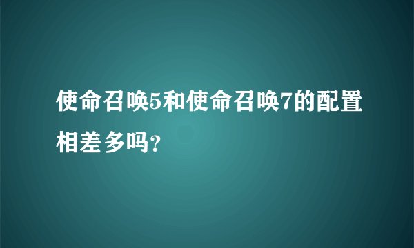 使命召唤5和使命召唤7的配置相差多吗？