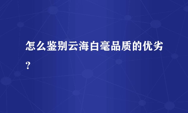怎么鉴别云海白毫品质的优劣？