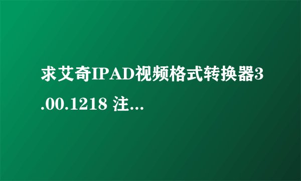 求艾奇IPAD视频格式转换器3.00.1218 注册码。。。可追加分><