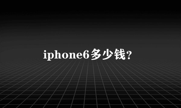 iphone6多少钱？