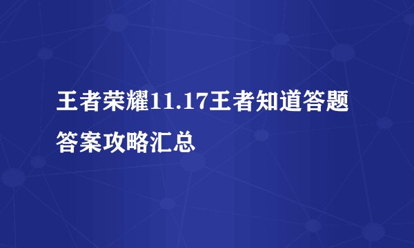 王者荣耀11.17王者知道答题答案攻略汇总
