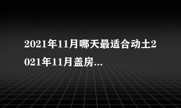 2021年11月哪天最适合动土2021年11月盖房动土黄道吉日有哪些_百度知 ...