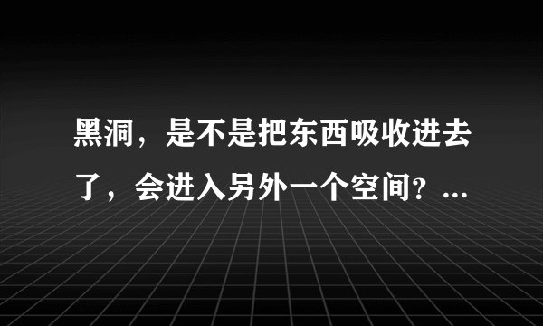 黑洞，是不是把东西吸收进去了，会进入另外一个空间？我看图片，黑洞的黑背是没东西的