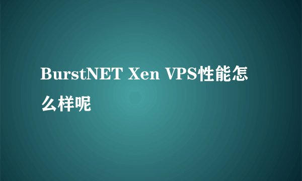 BurstNET Xen VPS性能怎么样呢