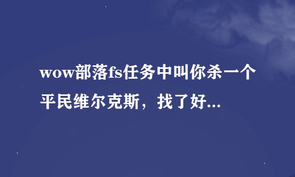 wow部落fs任务中叫你杀一个平民维尔克斯，找了好久找不到，到底刷在哪啊，具体点~