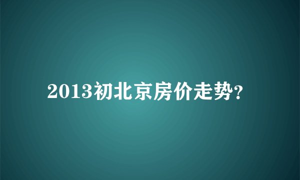 2013初北京房价走势？