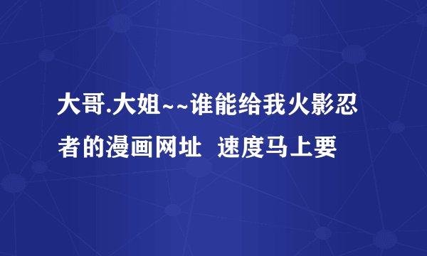 大哥.大姐~~谁能给我火影忍者的漫画网址  速度马上要