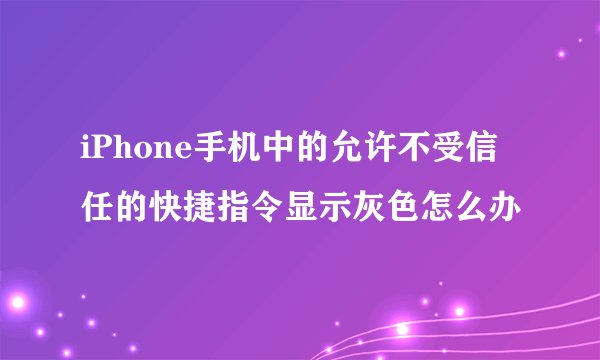 iPhone手机中的允许不受信任的快捷指令显示灰色怎么办