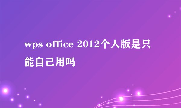 wps office 2012个人版是只能自己用吗