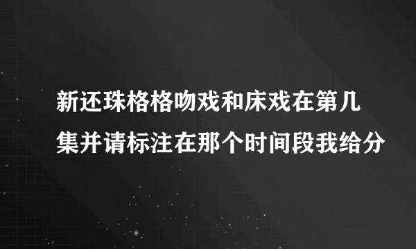 新还珠格格吻戏和床戏在第几集并请标注在那个时间段我给分