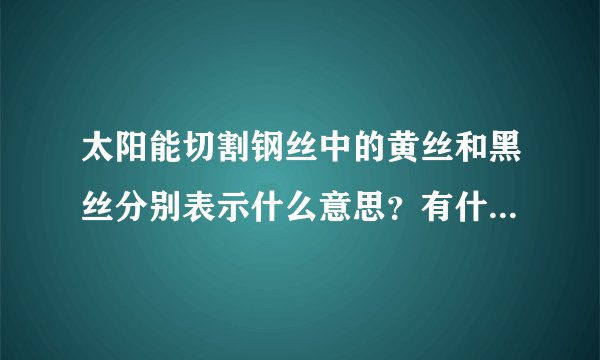 太阳能切割钢丝中的黄丝和黑丝分别表示什么意思？有什么区别？