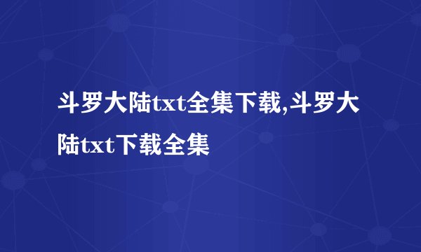 斗罗大陆txt全集下载,斗罗大陆txt下载全集