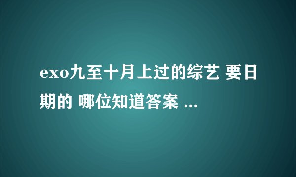 exo九至十月上过的综艺 要日期的 哪位知道答案 本宫重重有赏