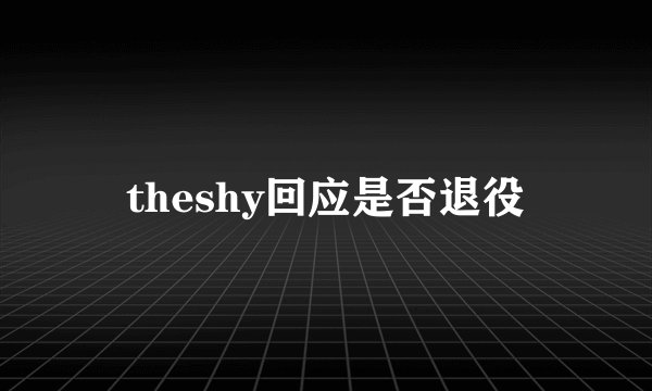 theshy回应是否退役