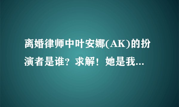 离婚律师中叶安娜(AK)的扮演者是谁？求解！她是我心中女神！！给跪！