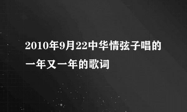 2010年9月22中华情弦子唱的一年又一年的歌词