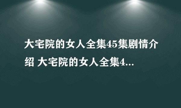 大宅院的女人全集45集剧情介绍 大宅院的女人全集45视频播放 大宅院的女人全集45集在线观看