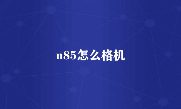 n85怎么格机